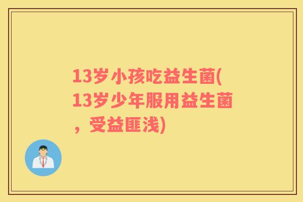 13岁小孩吃益生菌(13岁少年服用益生菌，受益匪浅)