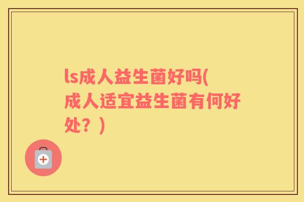 ls成人益生菌好吗(成人适宜益生菌有何好处？)