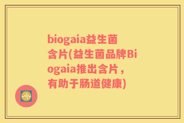 biogaia益生菌含片(益生菌品牌Biogaia推出含片,有助于肠道健康) biogaia益生菌含片(益生菌品牌Biogaia推出含片,有助于肠道健康)