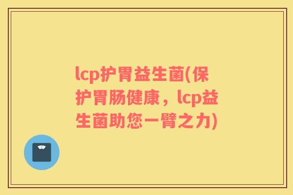 lcp护胃益生菌(保护健康，lcp益生菌助您一臂之力)