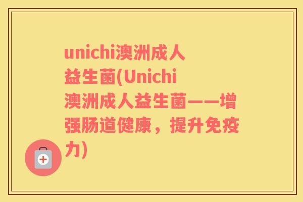 unichi澳洲成人益生菌(Unichi澳洲成人益生菌——增强肠道健康，提升力)