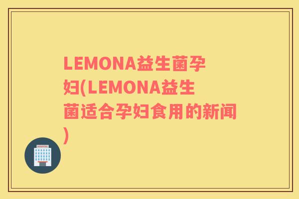 LEMONA益生菌孕妇(LEMONA益生菌适合孕妇食用的新闻)