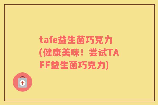 tafe益生菌巧克力(健康美味!尝试TAFF益生菌巧克力) tafe益生菌巧克力(健康美味!尝试TAFF益生菌巧克力)