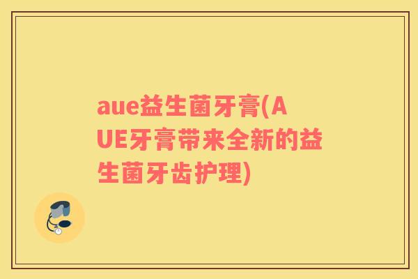 aue益生菌牙膏(AUE牙膏带来全新的益生菌牙齿护理)