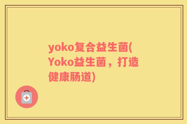 yoko复合益生菌(Yoko益生菌，打造健康肠道)