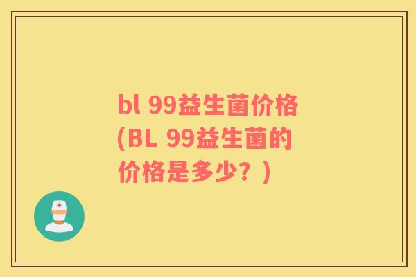 bl 99益生菌价格(BL 99益生菌的价格是多少?) bl 99益生菌价格(BL 99益生菌的价格是多少?)