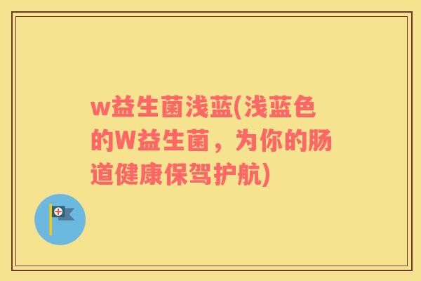 w益生菌浅蓝(浅蓝色的W益生菌，为你的肠道健康保驾护航)