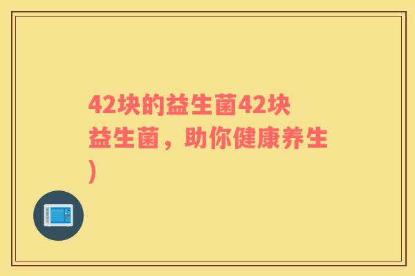 42块的益生菌42块益生菌，助你健康养生)