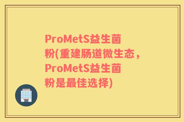ProMetS益生菌粉(重建肠道微生态，ProMetS益生菌粉是佳选择)