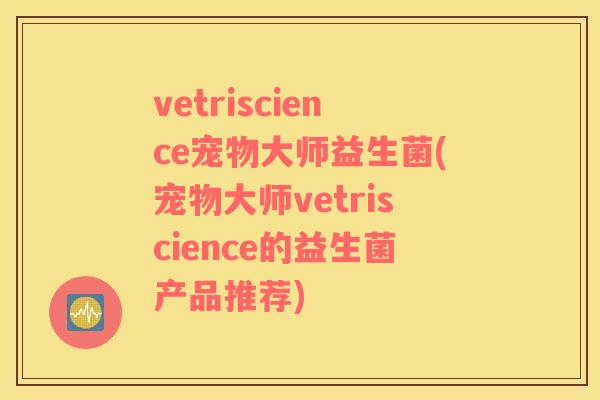 vetriscience宠物大师益生菌(宠物大师vetriscience的益生菌产品推荐)