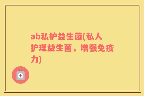 ab私护益生菌(私人护理益生菌，增强力)