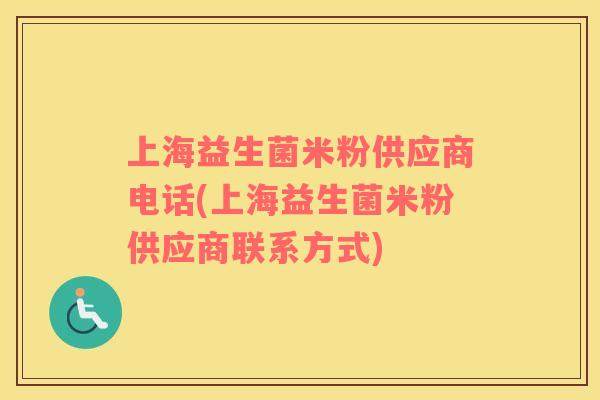 上海益生菌米粉供应商电话(上海益生菌米粉供应商联系方式)
