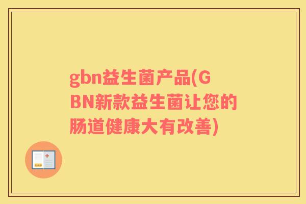 gbn益生菌产品(GBN新款益生菌让您的肠道健康大有改善) gbn益生菌产品(GBN新款益生菌让您的肠道健康大有改善)