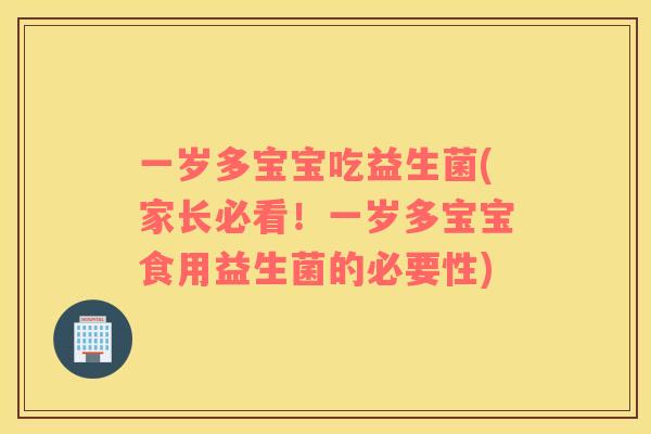 一岁多宝宝吃益生菌(家长必看！一岁多宝宝食用益生菌的必要性)