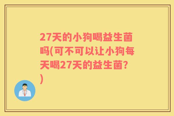 27天的小狗喝益生菌吗(可不可以让小狗每天喝27天的益生菌？)