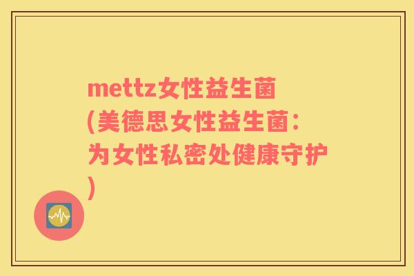 mettz女性益生菌(美德思女性益生菌:为女性私密处健康守护) mettz女性益生菌(美德思女性益生菌:为女性私密处健康守护)