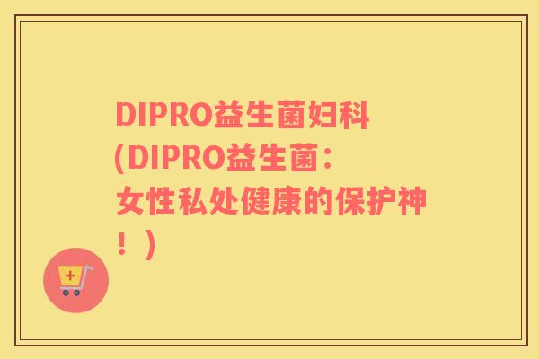 DIPRO益生菌(DIPRO益生菌：女性私处健康的保护神！)
