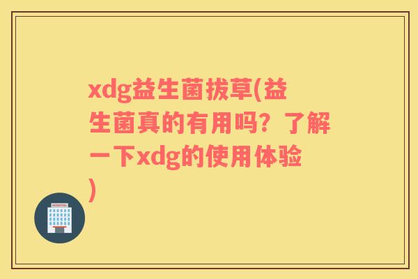 xdg益生菌拔草(益生菌真的有用吗?了解一下xdg的使用体验) xdg益生菌拔草(益生菌真的有用吗?了解一下xdg的使用体验)