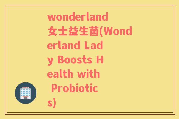 wonderland女士益生菌(Wonderland Lady Boosts Health with Probiotics) wonderland女士益生菌(Wonderland Lady Boosts Health with Probiotics)