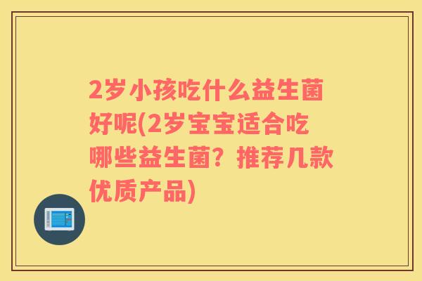 2岁小孩吃什么益生菌好呢(2岁宝宝适合吃哪些益生菌？推荐几款优质产品)
