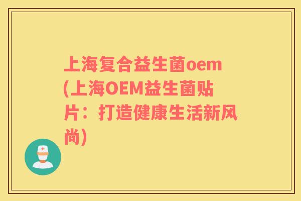 上海复合益生菌oem(上海OEM益生菌贴片：打造健康生活新风尚)