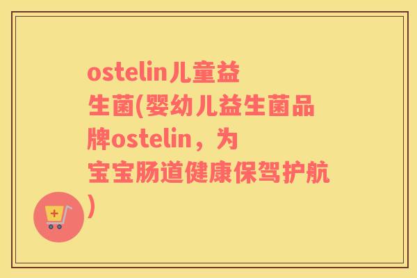 ostelin儿童益生菌(婴幼儿益生菌品牌ostelin，为宝宝肠道健康保驾护航)