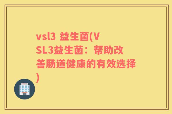 vsl3 益生菌(VSL3益生菌：帮助改善肠道健康的有效选择)