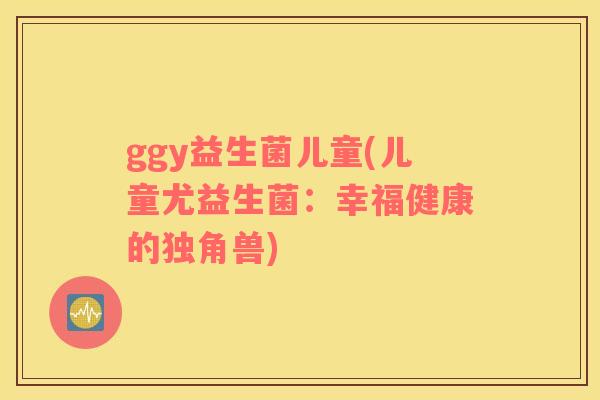 ggy益生菌儿童(儿童尤益生菌：幸福健康的独角兽)