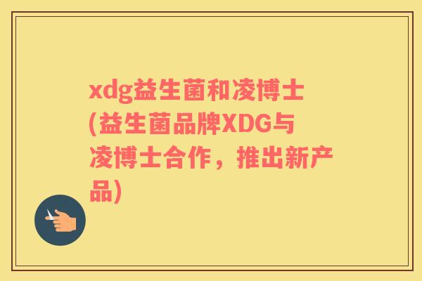 xdg益生菌和凌博士(益生菌品牌XDG与凌博士合作,推出新产品) xdg益生菌和凌博士(益生菌品牌XDG与凌博士合作,推出新产品)