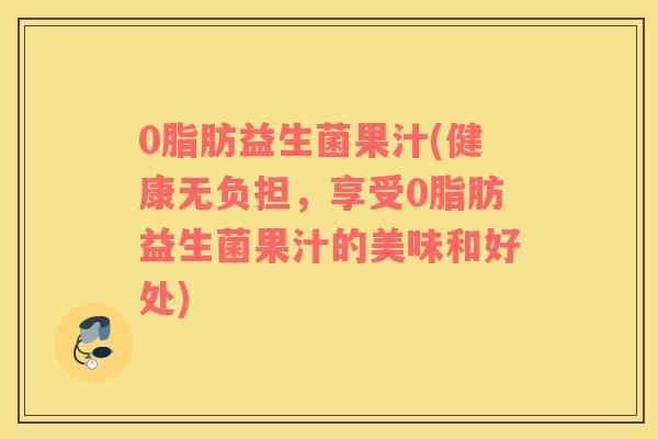 0脂肪益生菌果汁(健康无负担，享受0脂肪益生菌果汁的美味和好处)