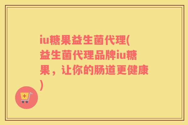 iu糖果益生菌代理(益生菌代理品牌iu糖果,让你的肠道更健康) iu糖果益生菌代理(益生菌代理品牌iu糖果,让你的肠道更健康)