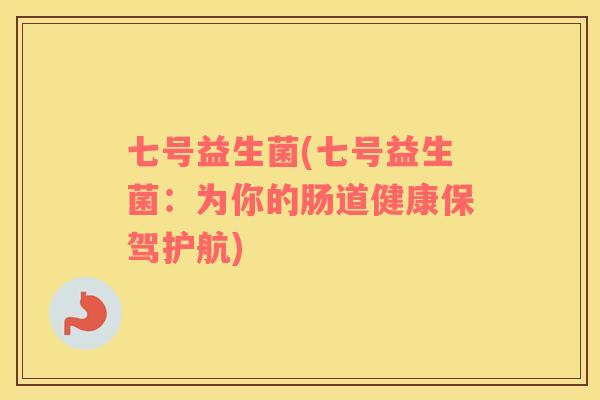 七号益生菌(七号益生菌：为你的肠道健康保驾护航)