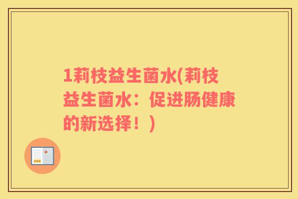 1莉枝益生菌水(莉枝益生菌水：促进肠健康的新选择！)