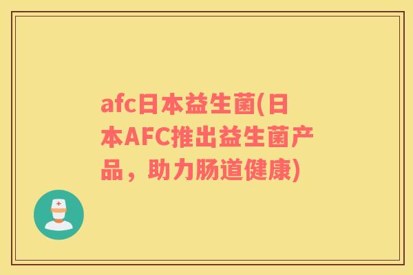 afc日本益生菌(日本AFC推出益生菌产品,助力肠道健康) afc日本益生菌(日本AFC推出益生菌产品,助力肠道健康)