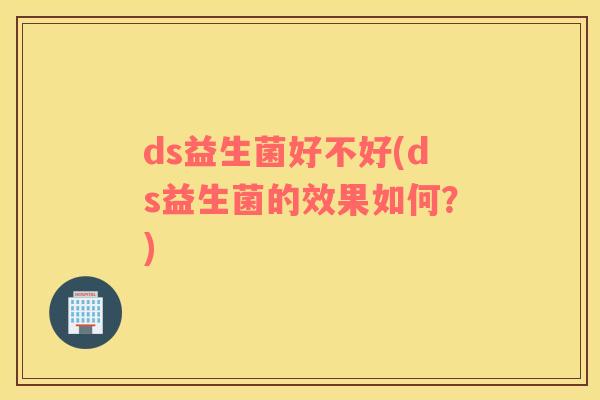 ds益生菌好不好(ds益生菌的效果如何?) ds益生菌好不好(ds益生菌的效果如何?)