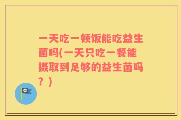 一天吃一顿饭能吃益生菌吗(一天只吃一餐能摄取到足够的益生菌吗?) 一天吃一顿饭能吃益生菌吗(一天只吃一餐能摄取到足够的益生菌吗?)