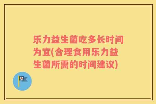 乐力益生菌吃多长时间为宜(合理食用乐力益生菌所需的时间建议) 乐力益生菌吃多长时间为宜(合理食用乐力益生菌所需的时间建议)