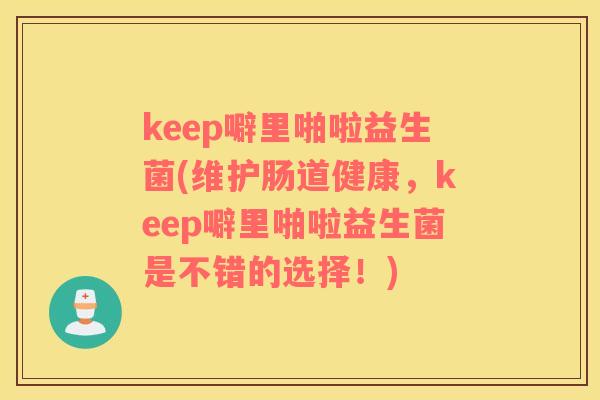 keep噼里啪啦益生菌(维护肠道健康，keep噼里啪啦益生菌是不错的选择！)