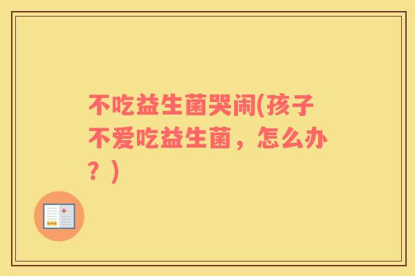 不吃益生菌哭闹(孩子不爱吃益生菌，怎么办？)