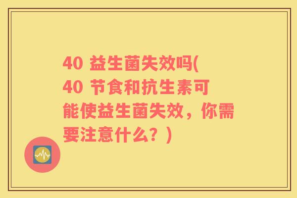 40 益生菌失效吗(40 节食和抗生素可能使益生菌失效，你需要注意什么？)