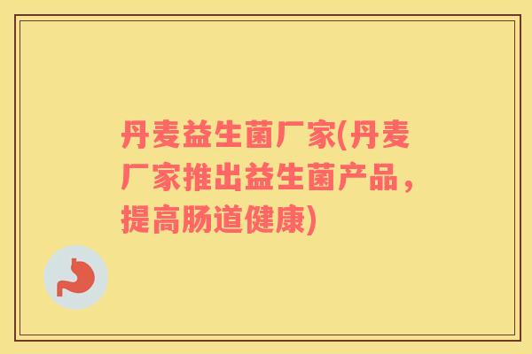 丹麦益生菌厂家(丹麦厂家推出益生菌产品,提高肠道健康) 丹麦益生菌厂家(丹麦厂家推出益生菌产品,提高肠道健康)
