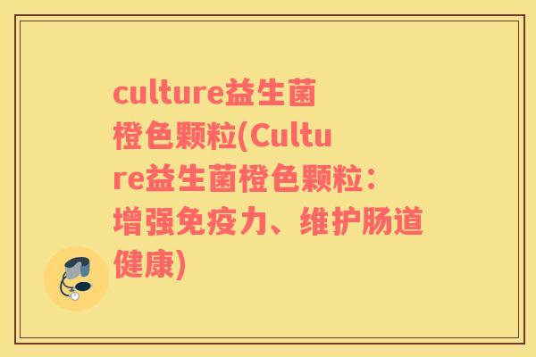 culture益生菌橙色颗粒(Culture益生菌橙色颗粒：增强力、维护肠道健康)