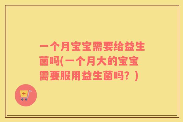 一个月宝宝需要给益生菌吗(一个月大的宝宝需要服用益生菌吗?) 一个月宝宝需要给益生菌吗(一个月大的宝宝需要服用益生菌吗?)