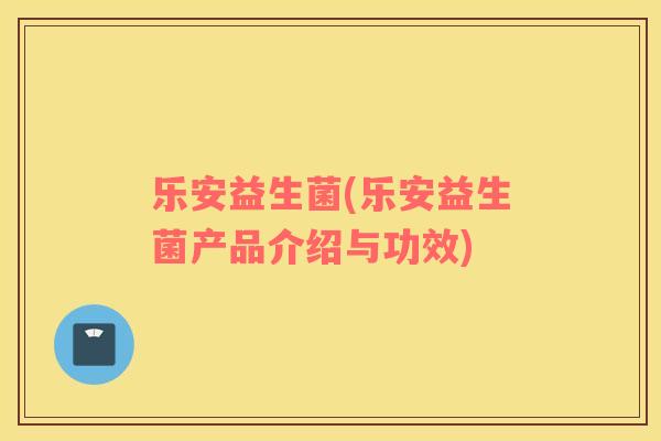 乐安益生菌(乐安益生菌产品介绍与功效)