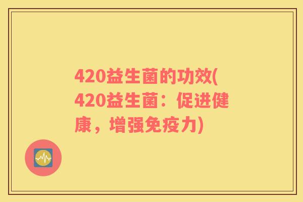 420益生菌的功效(420益生菌：促进健康，增强力)