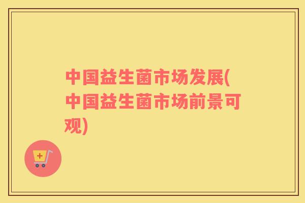 中国益生菌市场发展(中国益生菌市场前景可观)