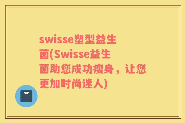 swisse塑型益生菌(Swisse益生菌助您成功瘦身，让您更加时尚迷人)