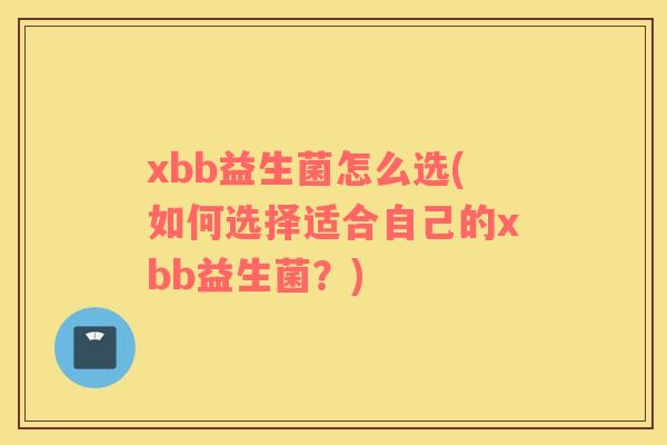 xbb益生菌怎么选(如何选择适合自己的xbb益生菌?) xbb益生菌怎么选(如何选择适合自己的xbb益生菌?)