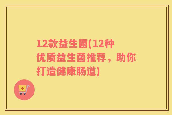 12款益生菌(12种优质益生菌推荐，助你打造健康肠道)