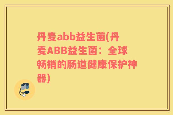 丹麦abb益生菌(丹麦ABB益生菌：全球畅销的肠道健康保护神器)